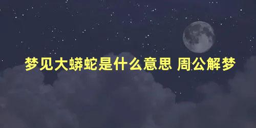 梦见大蟒蛇是什么意思 周公解梦